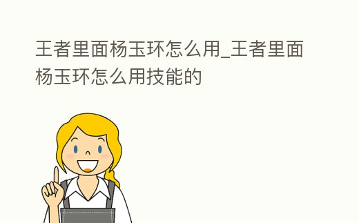 王者里面楊玉環(huán)怎么用_王者里面楊玉環(huán)怎么用技能的