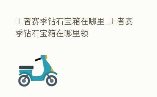 王者賽季鉆石寶箱在哪里_王者賽季鉆石寶箱在哪里領(lǐng)