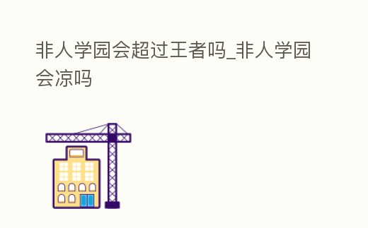 非人學園會超過王者嗎_非人學園會涼嗎