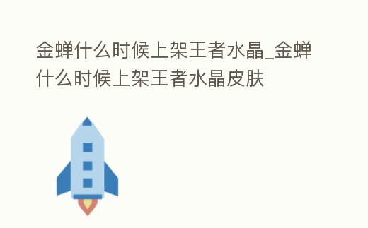 金蟬什么時候上架王者水晶_金蟬什么時候上架王者水晶皮膚