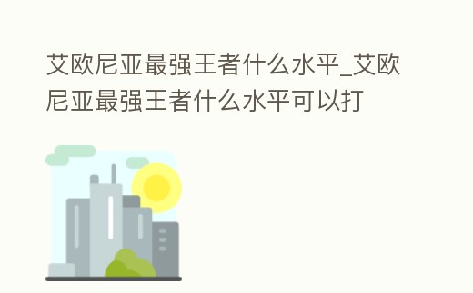 艾歐尼亞最強(qiáng)王者什么水平_艾歐尼亞最強(qiáng)王者什么水平可以打