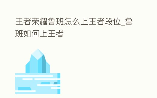 王者榮耀魯班怎么上王者段位_魯班如何上王者