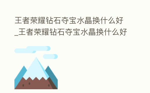 王者榮耀鉆石奪寶水晶換什么好_王者榮耀鉆石奪寶水晶換什么好一點