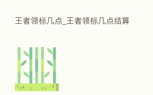 王者領標幾點_王者領標幾點結算