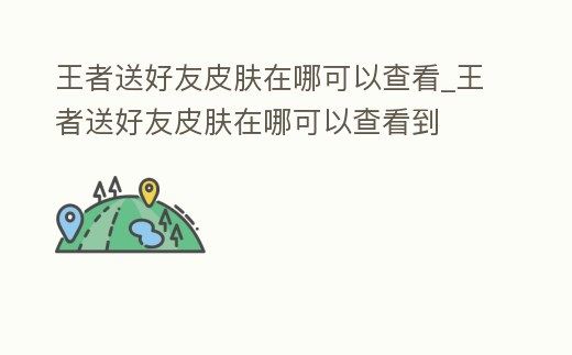 王者送好友皮膚在哪可以查看_王者送好友皮膚在哪可以查看到