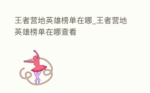 王者營地英雄榜單在哪_王者營地英雄榜單在哪查看