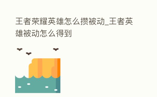 王者榮耀英雄怎么攢被動_王者英雄被動怎么得到