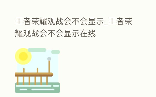 王者榮耀觀戰會不會顯示_王者榮耀觀戰會不會顯示在線