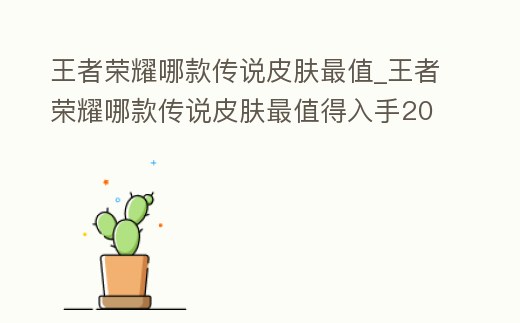 王者榮耀哪款傳說皮膚最值_王者榮耀哪款傳說皮膚最值得入手2021