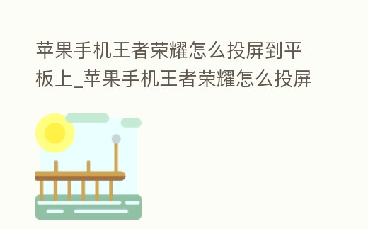 蘋果手機王者榮耀怎么投屏到平板上_蘋果手機王者榮耀怎么投屏到平板上玩