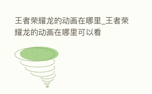 王者榮耀龍的動畫在哪里_王者榮耀龍的動畫在哪里可以看