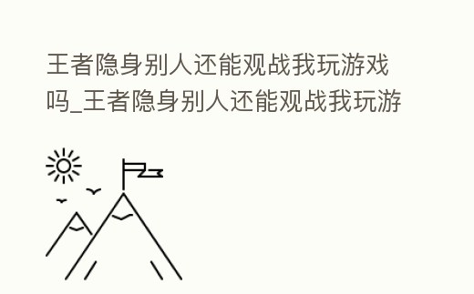 王者隱身別人還能觀戰(zhàn)我玩游戲嗎_王者隱身別人還能觀戰(zhàn)我玩游戲嗎怎么設(shè)置
