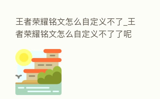 王者榮耀銘文怎么自定義不了_王者榮耀銘文怎么自定義不了了呢