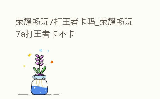 榮耀暢玩7打王者卡嗎_榮耀暢玩7a打王者卡不卡