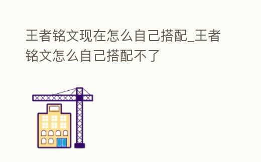 王者銘文現(xiàn)在怎么自己搭配_王者銘文怎么自己搭配不了
