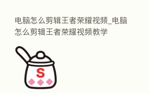 電腦怎么剪輯王者榮耀視頻_電腦怎么剪輯王者榮耀視頻教學