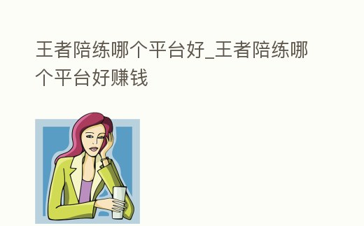 王者陪練哪個平臺好_王者陪練哪個平臺好賺錢