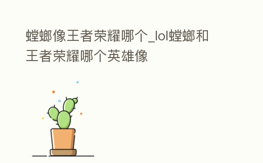 螳螂像王者榮耀哪個_lol螳螂和王者榮耀哪個英雄像
