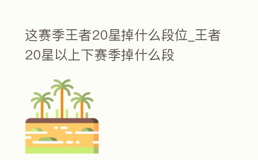 這賽季王者20星掉什么段位_王者20星以上下賽季掉什么段