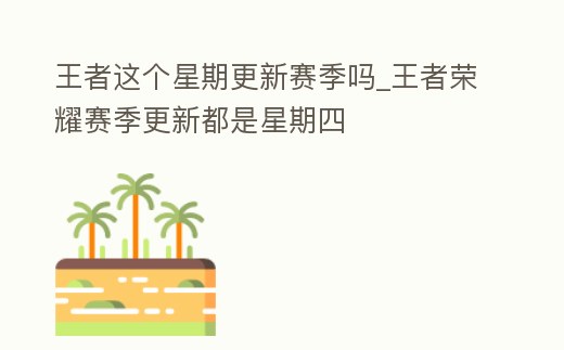 王者這個星期更新賽季嗎_王者榮耀賽季更新都是星期四