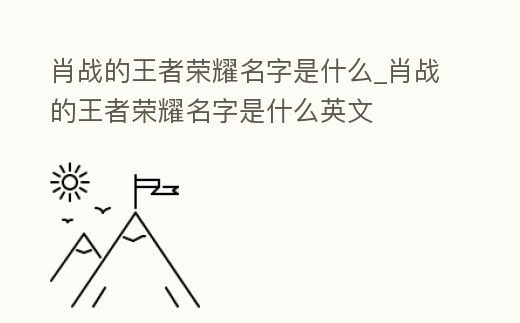 肖戰(zhàn)的王者榮耀名字是什么_肖戰(zhàn)的王者榮耀名字是什么英文