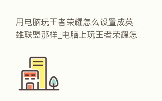 用電腦玩王者榮耀怎么設置成英雄聯盟那樣_電腦上玩王者榮耀怎么設置成英雄聯盟