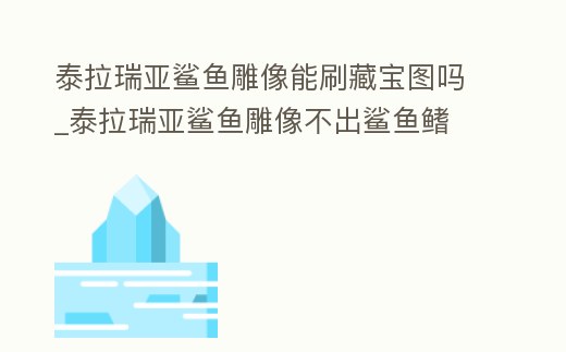 泰拉瑞亞鯊魚雕像能刷藏寶圖嗎_泰拉瑞亞鯊魚雕像不出鯊魚鰭