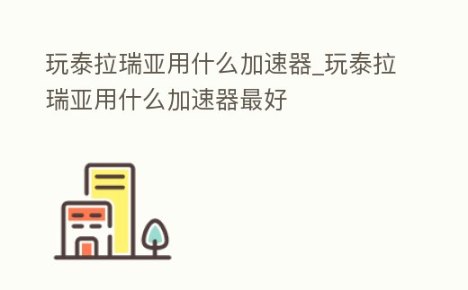 玩泰拉瑞亞用什么加速器_玩泰拉瑞亞用什么加速器最好