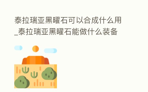 泰拉瑞亞黑曜石可以合成什么用_泰拉瑞亞黑曜石能做什么裝備