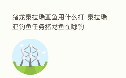 豬龍?zhí)├饋嗶~用什么打_泰拉瑞亞釣魚任務(wù)豬龍魚在哪釣