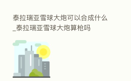 泰拉瑞亞雪球大炮可以合成什么_泰拉瑞亞雪球大炮算槍嗎