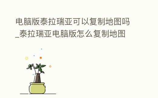 電腦版泰拉瑞亞可以復制地圖嗎_泰拉瑞亞電腦版怎么復制地圖