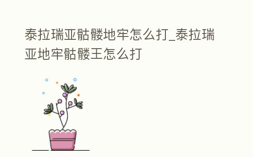 泰拉瑞亞骷髏地牢怎么打_泰拉瑞亞地牢骷髏王怎么打