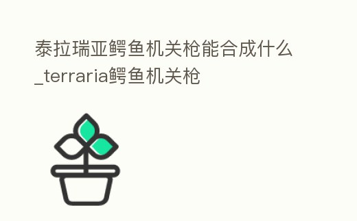 泰拉瑞亞鱷魚機關槍能合成什么_terraria鱷魚機關槍