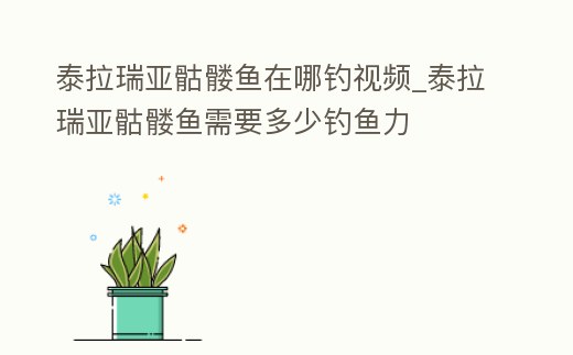 泰拉瑞亞骷髏魚(yú)在哪釣視頻_泰拉瑞亞骷髏魚(yú)需要多少釣魚(yú)力