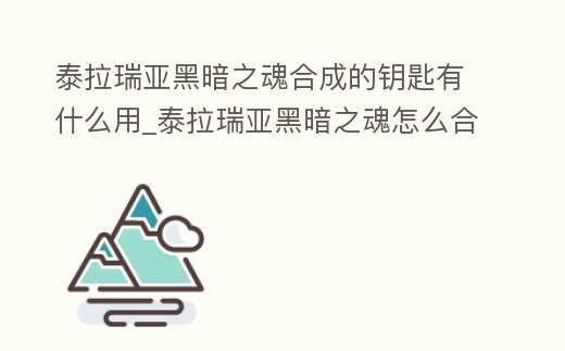 泰拉瑞亞黑暗之魂合成的鑰匙有什么用_泰拉瑞亞黑暗之魂怎么合成