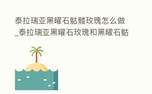 泰拉瑞亞黑曜石骷髏玫瑰怎么做_泰拉瑞亞黑曜石玫瑰和黑曜石骷髏頭