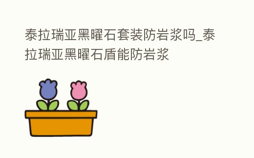 泰拉瑞亞黑曜石套裝防巖漿嗎_泰拉瑞亞黑曜石盾能防巖漿