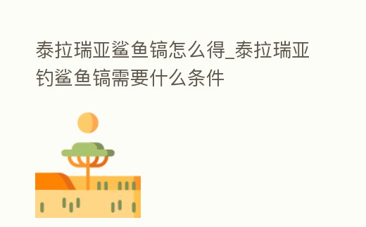 泰拉瑞亞鯊魚鎬怎么得_泰拉瑞亞釣鯊魚鎬需要什么條件