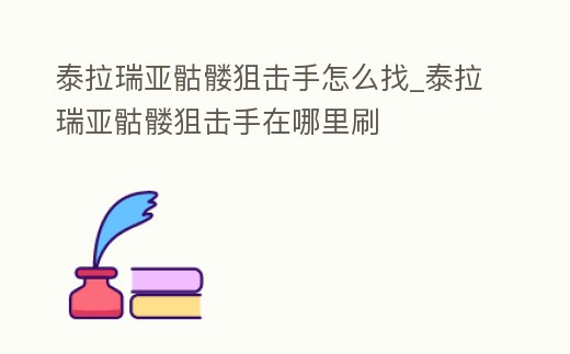 泰拉瑞亞骷髏狙擊手怎么找_泰拉瑞亞骷髏狙擊手在哪里刷