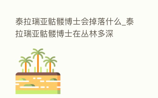 泰拉瑞亞骷髏博士會掉落什么_泰拉瑞亞骷髏博士在叢林多深