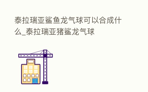 泰拉瑞亞鯊魚龍氣球可以合成什么_泰拉瑞亞豬鯊龍氣球