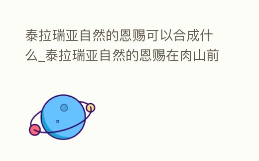泰拉瑞亞自然的恩賜可以合成什么_泰拉瑞亞自然的恩賜在肉山前有沒有