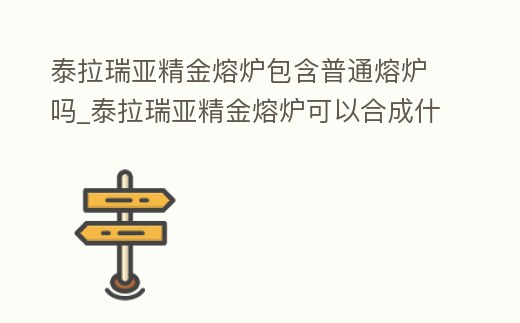 泰拉瑞亞精金熔爐包含普通熔爐嗎_泰拉瑞亞精金熔爐可以合成什么