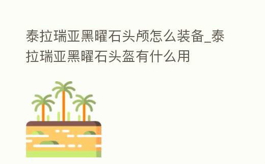 泰拉瑞亞黑曜石頭顱怎么裝備_泰拉瑞亞黑曜石頭盔有什么用