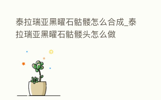 泰拉瑞亞黑曜石骷髏怎么合成_泰拉瑞亞黑曜石骷髏頭怎么做