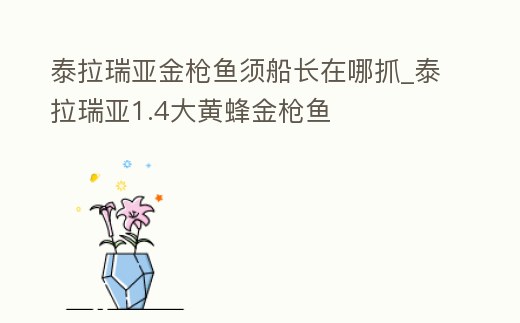 泰拉瑞亞金槍魚須船長在哪抓_泰拉瑞亞1.4大黃蜂金槍魚