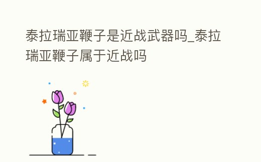 泰拉瑞亞鞭子是近戰武器嗎_泰拉瑞亞鞭子屬于近戰嗎