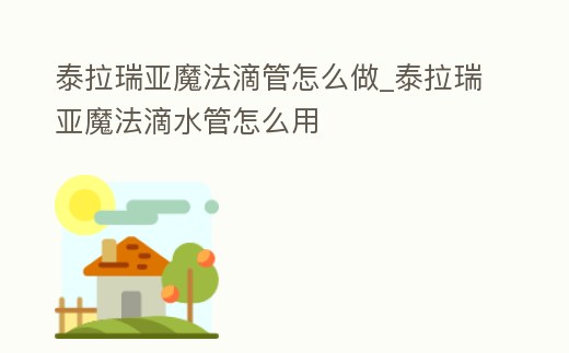 泰拉瑞亞魔法滴管怎么做_泰拉瑞亞魔法滴水管怎么用