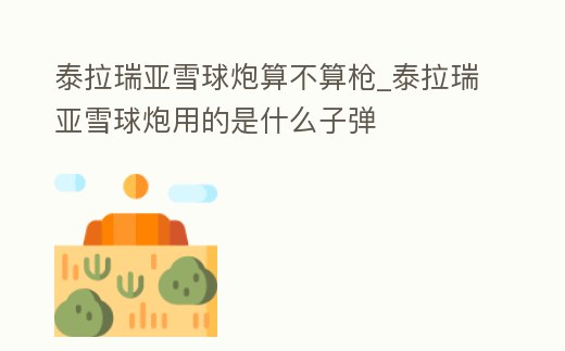 泰拉瑞亞雪球炮算不算槍_泰拉瑞亞雪球炮用的是什么子彈